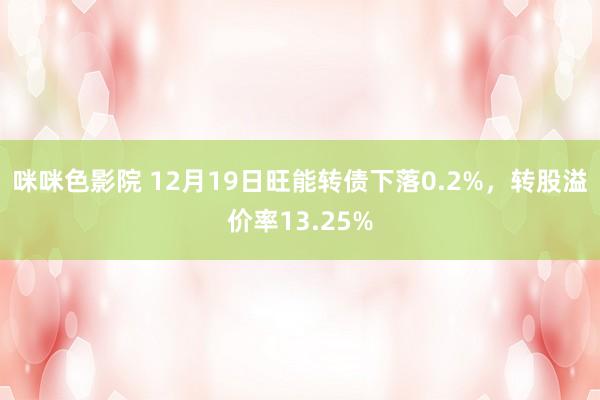 咪咪色影院 12月19日旺能转债下落0.2%，转股溢价率13.25%