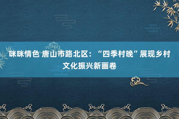 咪咪情色 唐山市路北区：“四季村晚”展现乡村文化振兴新画卷