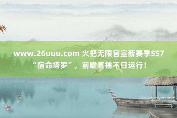 www.26uuu.com 火把无限官宣新赛季SS7“宿命塔罗”，前瞻直播不日运行！