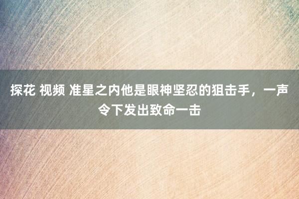 探花 视频 准星之内他是眼神坚忍的狙击手，一声令下发出致命一击