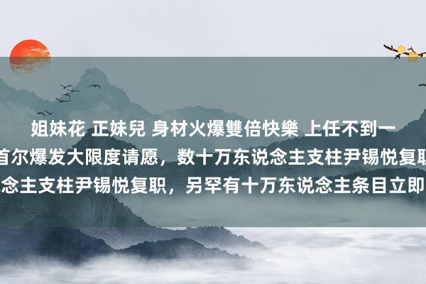 姐妹花 正妹兒 身材火爆雙倍快樂 上任不到一周，韩国代总统被查！首尔爆发大限度请愿，数十万东说念主支柱尹锡悦复职，另罕有十万东说念主条目立即逮捕他