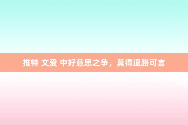 推特 文爱 中好意思之争，莫得退路可言