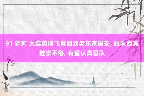 91 萝莉 大连英博飞翼回到老东家国安, 跟队西宾推崇不俗, 有望认真留队