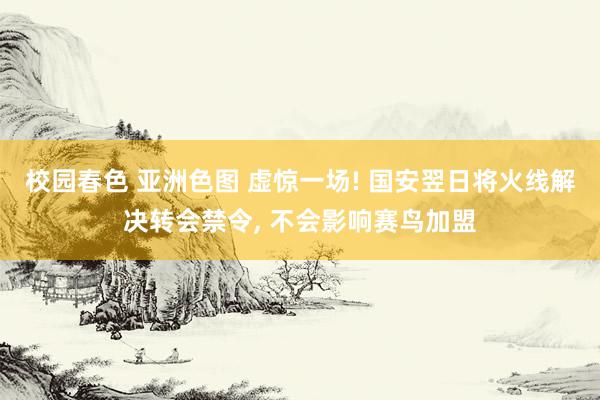 校园春色 亚洲色图 虚惊一场! 国安翌日将火线解决转会禁令, 不会影响赛鸟加盟