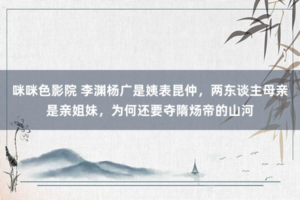 咪咪色影院 李渊杨广是姨表昆仲，两东谈主母亲是亲姐妹，为何还要夺隋炀帝的山河