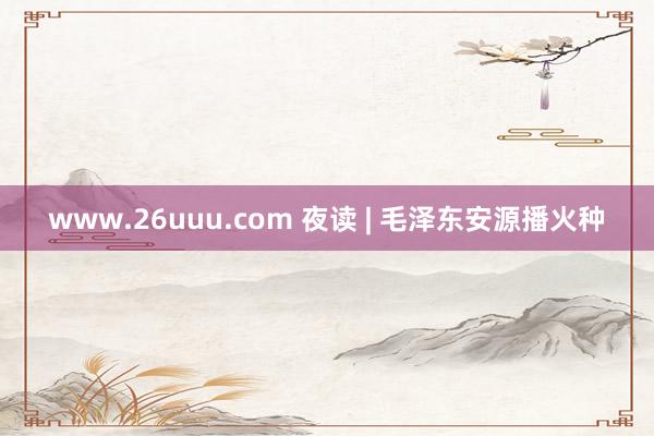 www.26uuu.com 夜读 | 毛泽东安源播火种