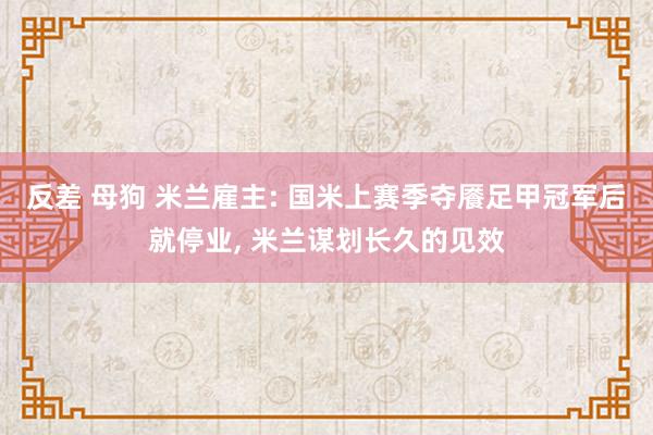 反差 母狗 米兰雇主: 国米上赛季夺餍足甲冠军后就停业, 米兰谋划长久的见效