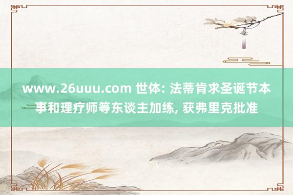 www.26uuu.com 世体: 法蒂肯求圣诞节本事和理疗师等东谈主加练, 获弗里克批准