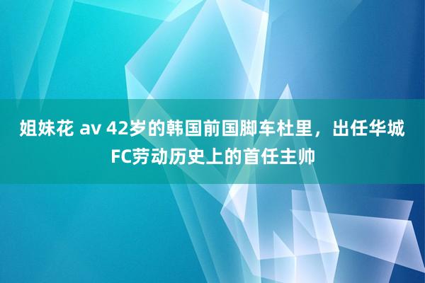 姐妹花 av 42岁的韩国前国脚车杜里，出任华城FC劳动历史上的首任主帅