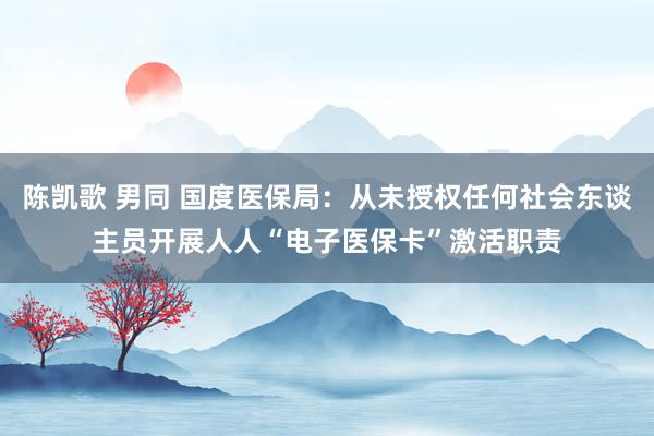 陈凯歌 男同 国度医保局：从未授权任何社会东谈主员开展人人“电子医保卡”激活职责