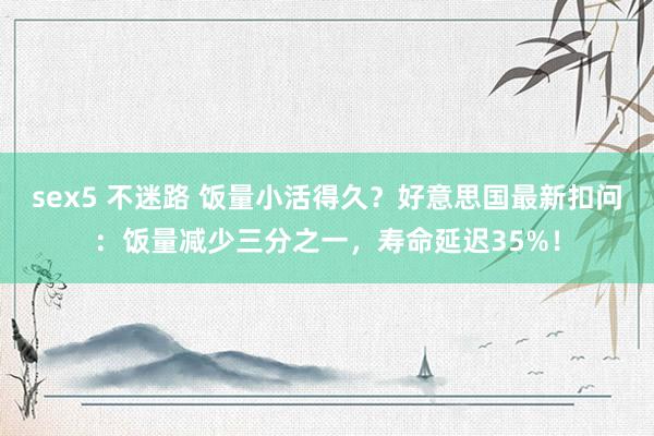 sex5 不迷路 饭量小活得久？好意思国最新扣问：饭量减少三分之一，寿命延迟35%！