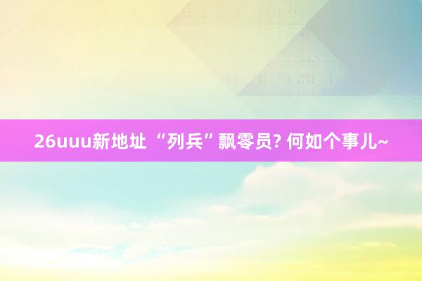 26uuu新地址 “列兵”飘零员? 何如个事儿~