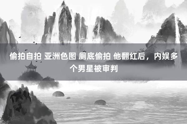 偷拍自拍 亚洲色图 厕底偷拍 他翻红后，内娱多个男星被审判