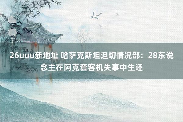 26uuu新地址 哈萨克斯坦迫切情况部：28东说念主在阿克套客机失事中生还