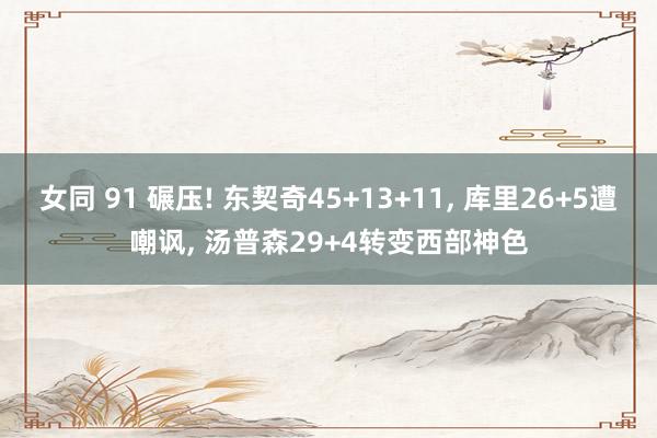 女同 91 碾压! 东契奇45+13+11, 库里26+5遭嘲讽, 汤普森29+4转变西部神色