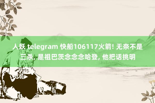 人妖 telegram 快船106117火箭! 无奈不是三杀, 是祖巴茨念念念哈登, 他把话挑明