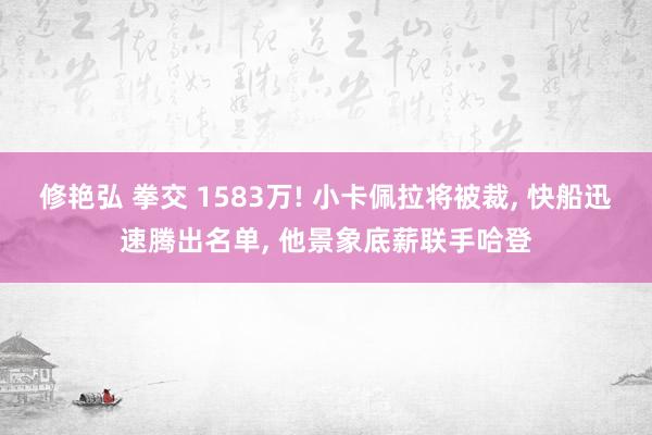 修艳弘 拳交 1583万! 小卡佩拉将被裁, 快船迅速腾出名单, 他景象底薪联手哈登