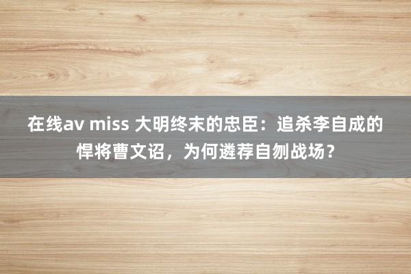 在线av miss 大明终末的忠臣：追杀李自成的悍将曹文诏，为何遴荐自刎战场？