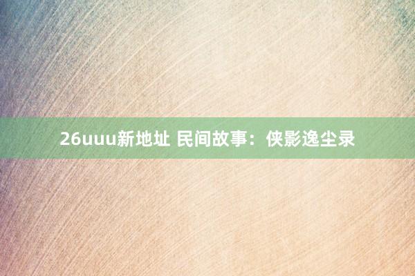 26uuu新地址 民间故事：侠影逸尘录