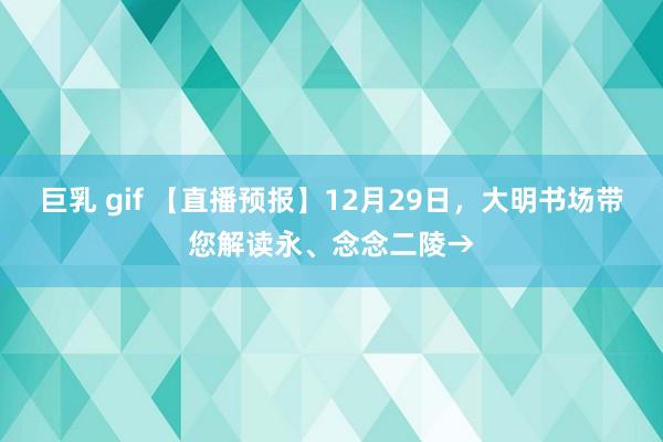 巨乳 gif 【直播预报】12月29日，大明书场带您解读永、念念二陵→