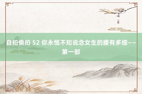 自拍偷拍 52 你永恒不知说念女生的腰有多细——第一部