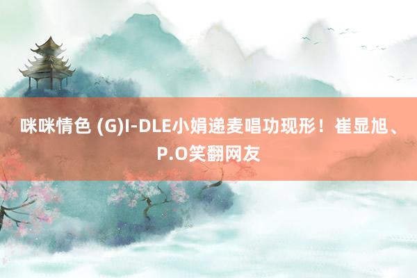 咪咪情色 (G)I-DLE小娟递麦唱功现形！崔显旭、P.O笑翻网友