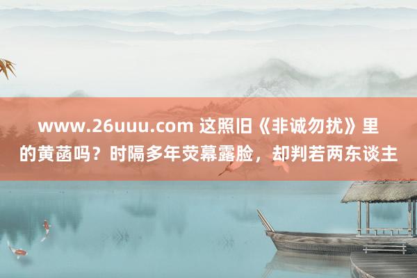 www.26uuu.com 这照旧《非诚勿扰》里的黄菡吗？时隔多年荧幕露脸，却判若两东谈主