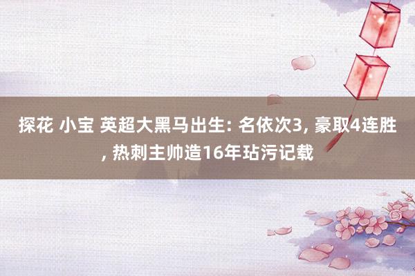探花 小宝 英超大黑马出生: 名依次3, 豪取4连胜, 热刺主帅造16年玷污记载