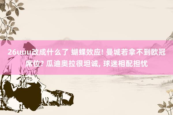 26uuu改成什么了 蝴蝶效应! 曼城若拿不到欧冠席位? 瓜迪奥拉很坦诚, 球迷相配担忧