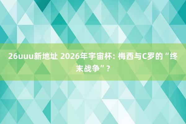26uuu新地址 2026年宇宙杯: 梅西与C罗的“终末战争”?