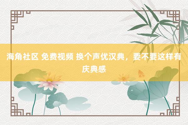 海角社区 免费视频 换个声优汉典，要不要这样有庆典感