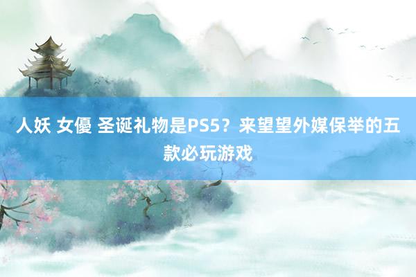 人妖 女優 圣诞礼物是PS5？来望望外媒保举的五款必玩游戏