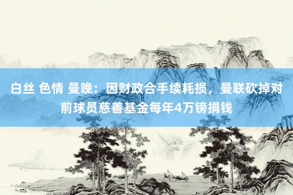 白丝 色情 曼晚：因财政合手续耗损，曼联砍掉对前球员慈善基金每年4万镑捐钱