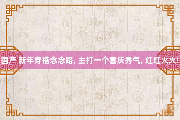 国产 新年穿搭念念路, 主打一个喜庆秀气, 红红火火!