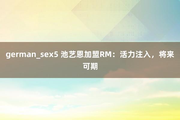 german_sex5 池艺恩加盟RM：活力注入，将来可期