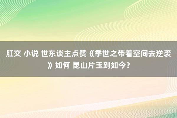 肛交 小说 世东谈主点赞《季世之带着空间去逆袭》如何 昆山片玉到如今？