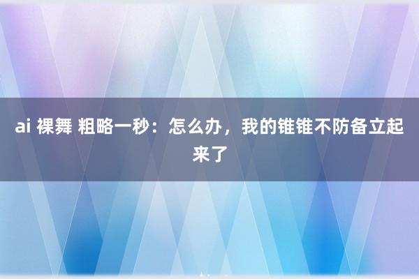 ai 裸舞 粗略一秒：怎么办，我的锥锥不防备立起来了