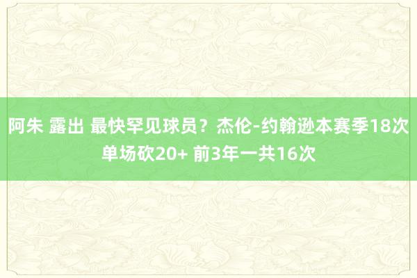 阿朱 露出 最快罕见球员？杰伦-约翰逊本赛季18次单场砍20+ 前3年一共16次