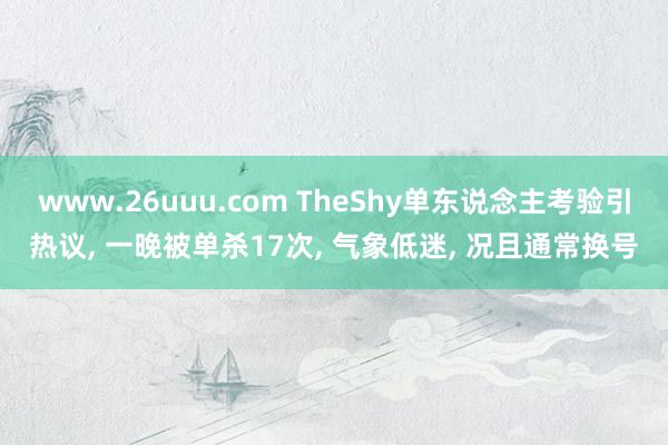 www.26uuu.com TheShy单东说念主考验引热议, 一晚被单杀17次, 气象低迷, 况且通常换号