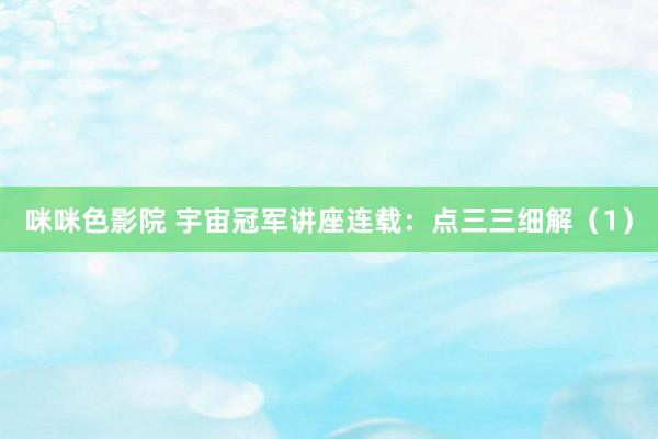 咪咪色影院 宇宙冠军讲座连载：点三三细解（1）