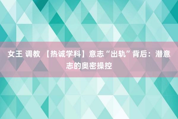 女王 调教 【热诚学科】意志“出轨”背后：潜意志的奥密操控