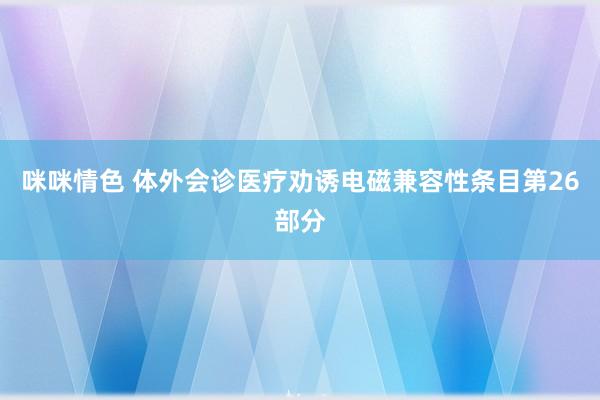 咪咪情色 体外会诊医疗劝诱电磁兼容性条目第26部分