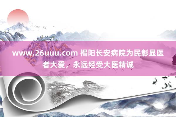 www.26uuu.com 揭阳长安病院为民彰显医者大爱，永远经受大医精诚