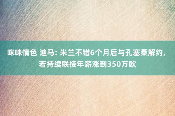 咪咪情色 迪马: 米兰不错6个月后与孔塞桑解约, 若持续联接年薪涨到350万欧