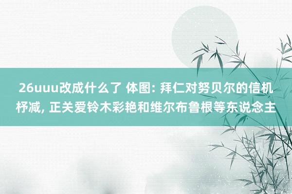 26uuu改成什么了 体图: 拜仁对努贝尔的信机杼减, 正关爱铃木彩艳和维尔布鲁根等东说念主