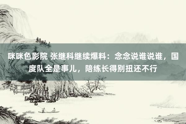 咪咪色影院 张继科继续爆料：念念说谁说谁，国度队全是事儿，陪练长得别扭还不行