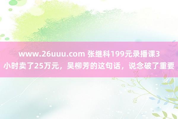 www.26uuu.com 张继科199元录播课3小时卖了25万元，吴柳芳的这句话，说念破了重要