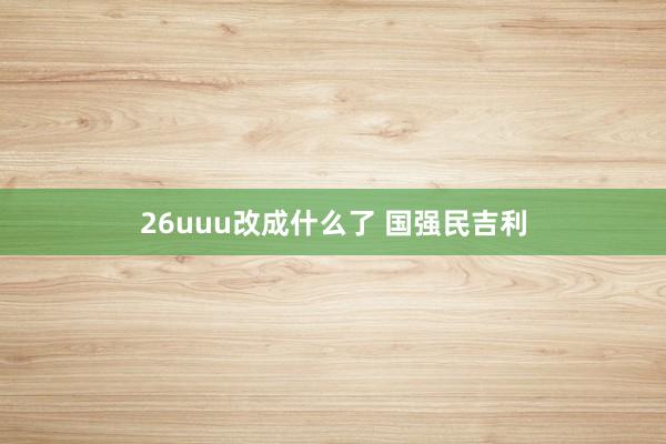26uuu改成什么了 国强民吉利