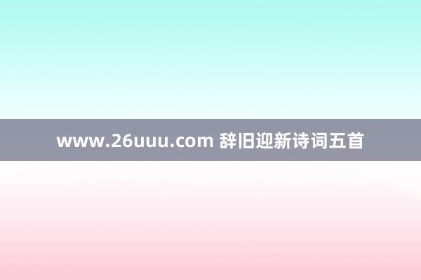 www.26uuu.com 辞旧迎新诗词五首