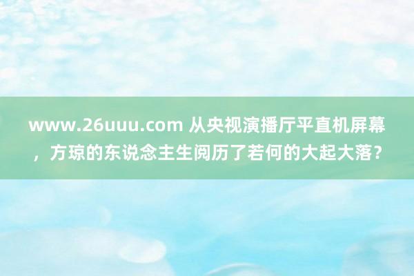 www.26uuu.com 从央视演播厅平直机屏幕，方琼的东说念主生阅历了若何的大起大落？
